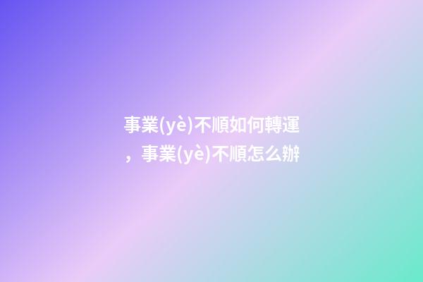 事業(yè)不順如何轉運，事業(yè)不順怎么辦